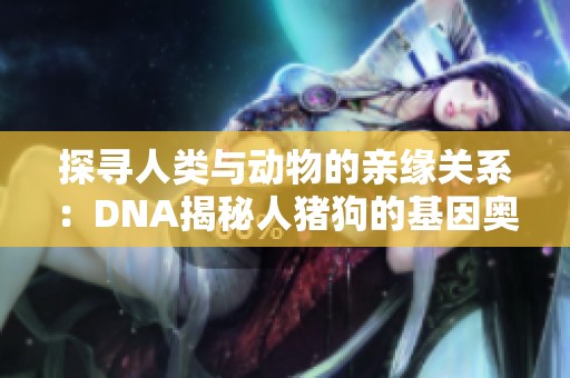 探寻人类与动物的亲缘关系：DNA揭秘人猪狗的基因奥秘