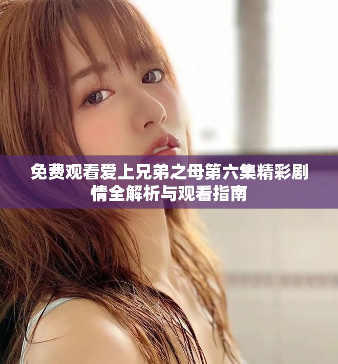 免费观看爱上兄弟之母第六集精彩剧情全解析与观看指南
