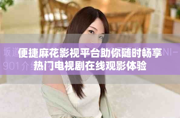 便捷麻花影视平台助你随时畅享热门电视剧在线观影体验