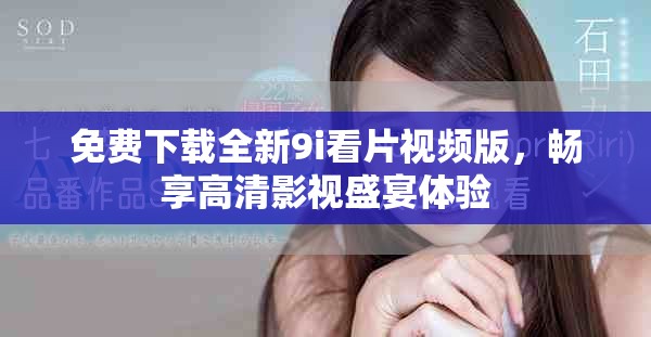 免费下载全新9i看片视频版，畅享高清影视盛宴体验