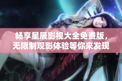 畅享星辰影视大全免费版，无限制观影体验等你来发现