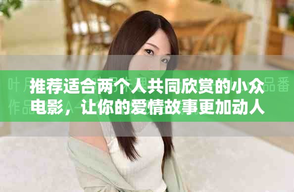 推荐适合两个人共同欣赏的小众电影，让你的爱情故事更加动人