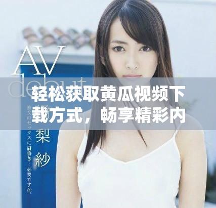 轻松获取黄瓜视频下载方式，畅享精彩内容不再是难题