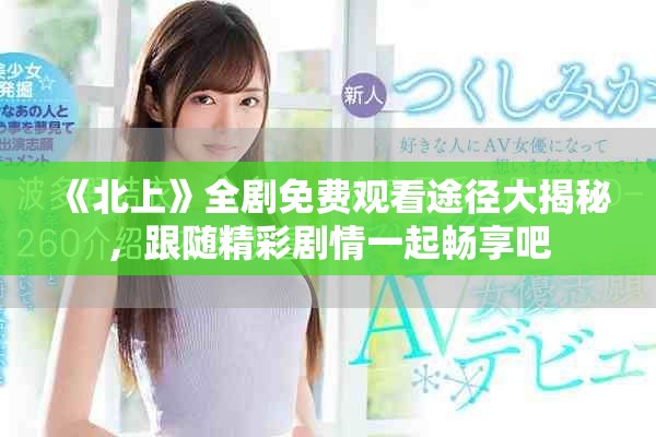 《北上》全剧免费观看途径大揭秘，跟随精彩剧情一起畅享吧
