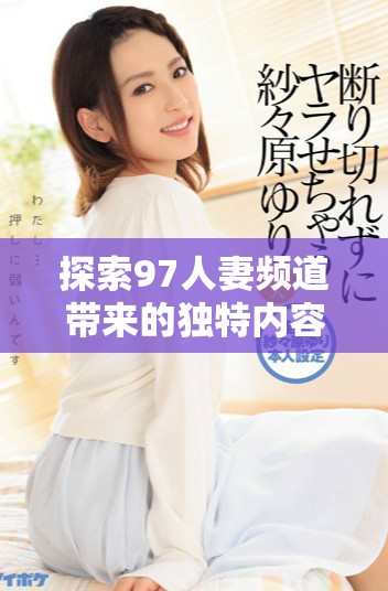 探索97人妻频道带来的独特内容与无限魅力全新体验
