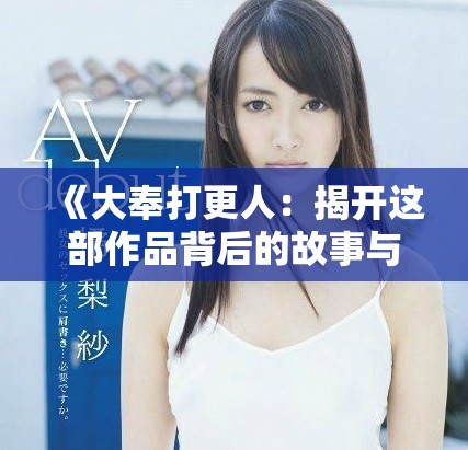 《大奉打更人：揭开这部作品背后的故事与角色深度分析》