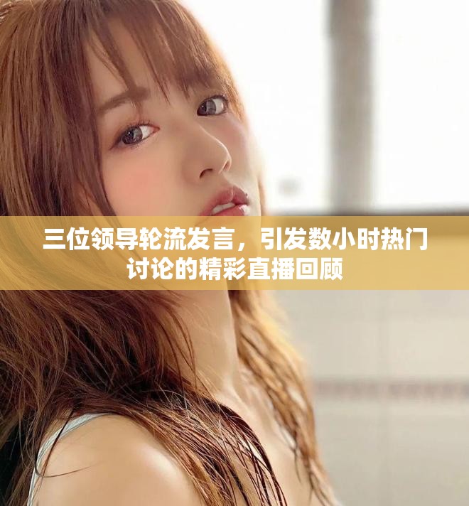 三位领导轮流发言，引发数小时热门讨论的精彩直播回顾