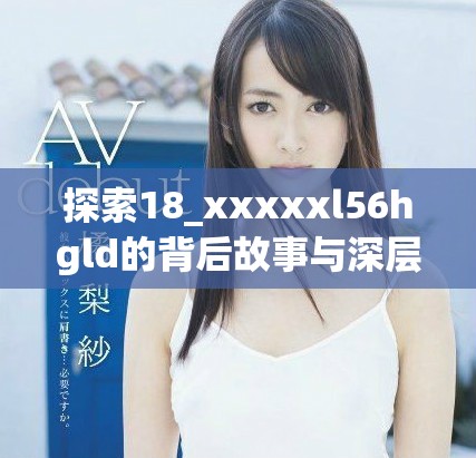 探索18_xxxxxl56hgld的背后故事与深层意义解析