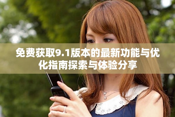 免费获取9.1版本的最新功能与优化指南探索与体验分享