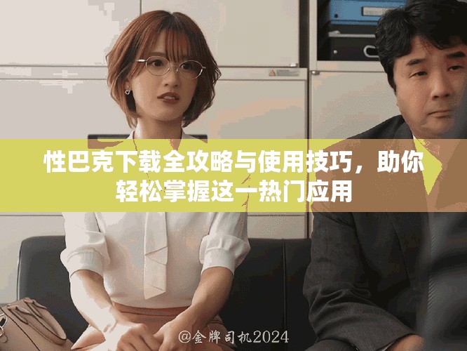 性巴克下载全攻略与使用技巧，助你轻松掌握这一热门应用