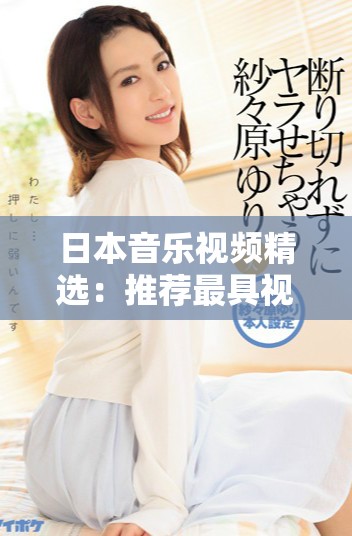 日本音乐视频精选：推荐最具视觉冲击力和故事性的作品大全