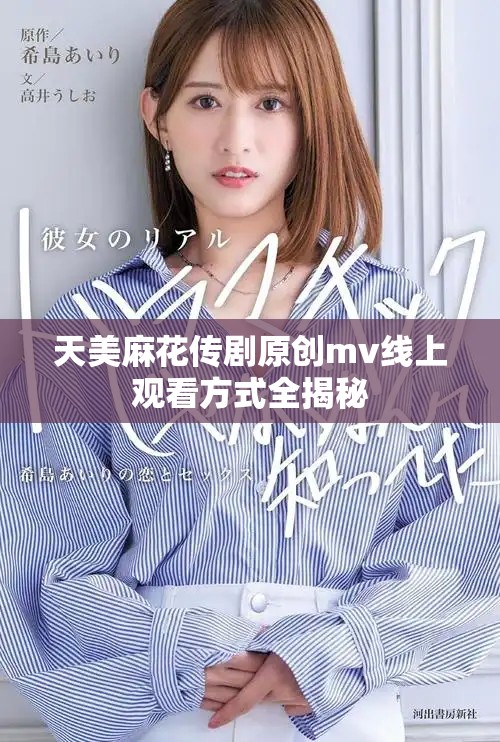 天美麻花传剧原创mv线上观看方式全揭秘