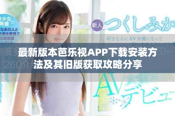 最新版本芭乐视APP下载安装方法及其旧版获取攻略分享