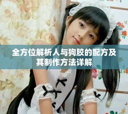 全方位解析人与狗胶的配方及其制作方法详解