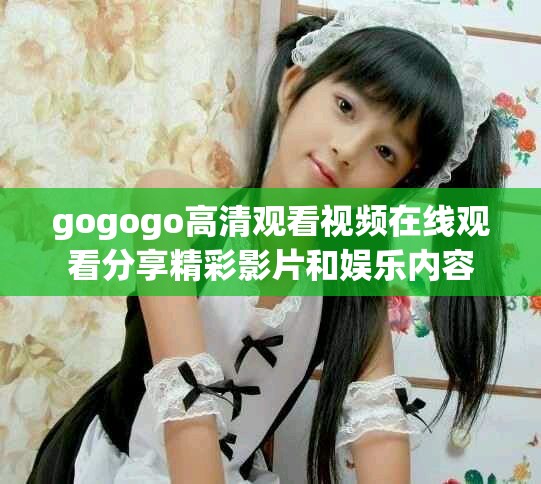 gogogo高清观看视频在线观看分享精彩影片和娱乐内容