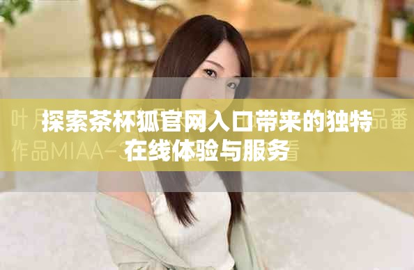 探索茶杯狐官网入口带来的独特在线体验与服务