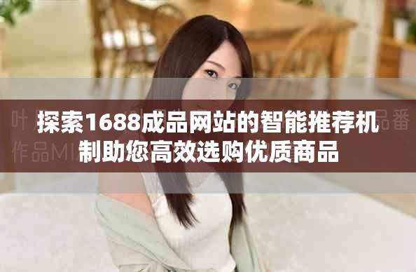 探索1688成品网站的智能推荐机制助您高效选购优质商品