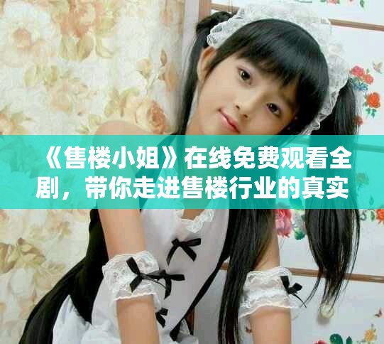 《售楼小姐》在线免费观看全剧，带你走进售楼行业的真实故事