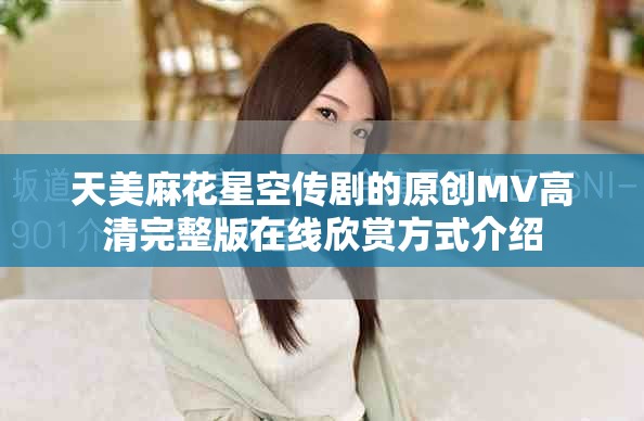 天美麻花星空传剧的原创MV高清完整版在线欣赏方式介绍