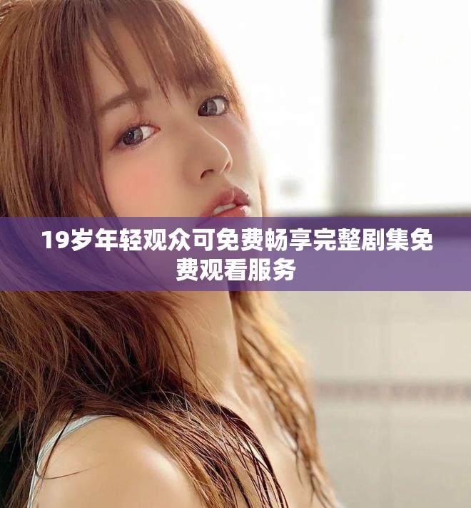 19岁年轻观众可免费畅享完整剧集免费观看服务