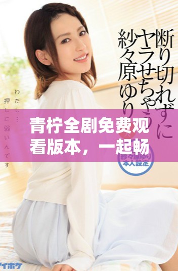 青柠全剧免费观看版本，一起畅享精彩剧情与人生故事