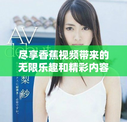 尽享香蕉视频带来的无限乐趣和精彩内容体验