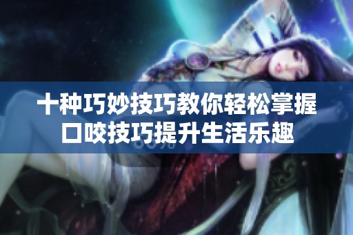 十种巧妙技巧教你轻松掌握口咬技巧提升生活乐趣