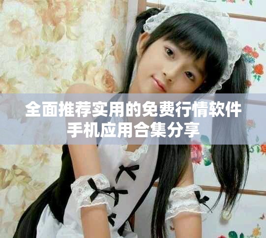 全面推荐实用的免费行情软件手机应用合集分享