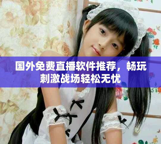 国外免费直播软件推荐，畅玩刺激战场轻松无忧