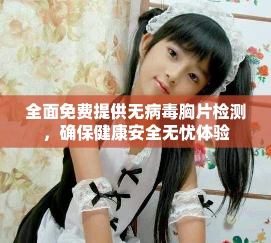 全面免费提供无病毒胸片检测，确保健康安全无忧体验