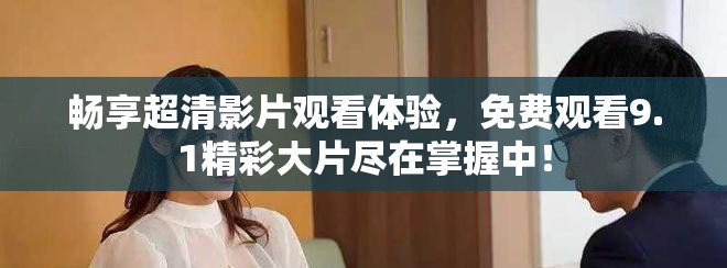 畅享超清影片观看体验，免费观看9.1精彩大片尽在掌握中！