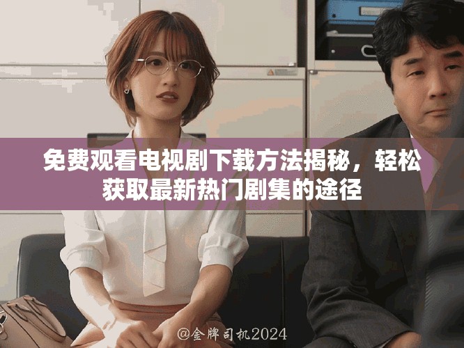 免费观看电视剧下载方法揭秘，轻松获取最新热门剧集的途径