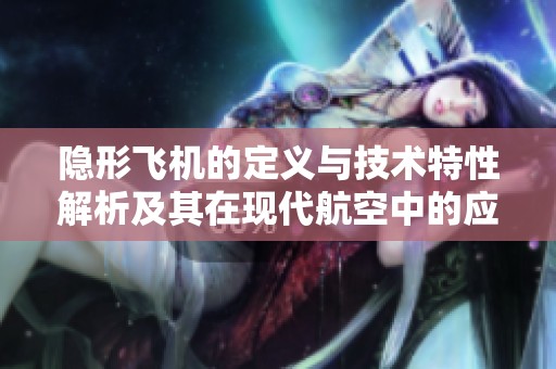 隐形飞机的定义与技术特性解析及其在现代航空中的应用