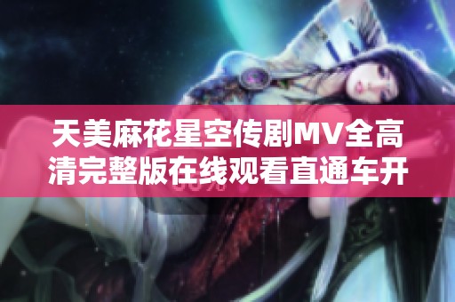天美麻花星空传剧MV全高清完整版在线观看直通车开启
