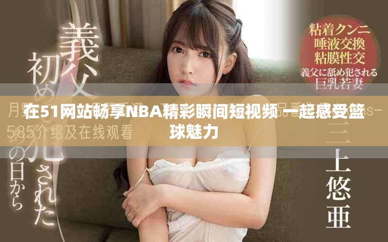在51网站畅享NBA精彩瞬间短视频 一起感受篮球魅力