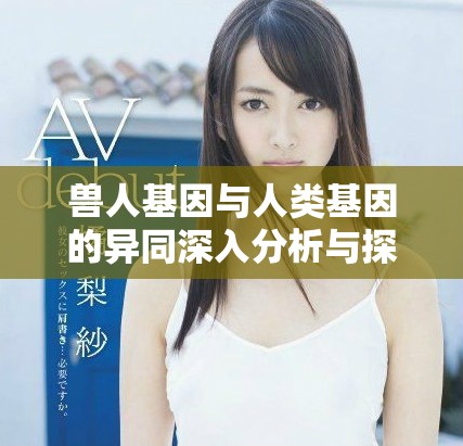 兽人基因与人类基因的异同深入分析与探讨