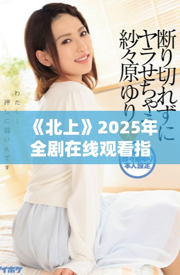 《北上》2025年全剧在线观看指南及剧情精彩回顾
