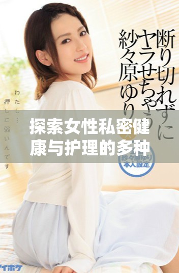 探索女性私密健康与护理的多种方式与知识分享