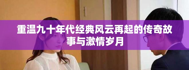 重温九十年代经典风云再起的传奇故事与激情岁月