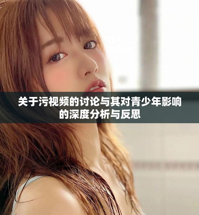 关于污视频的讨论与其对青少年影响的深度分析与反思