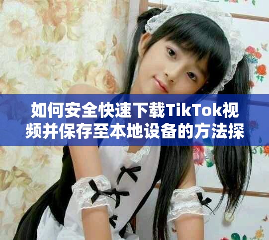 如何安全快速下载TikTok视频并保存至本地设备的方法探讨