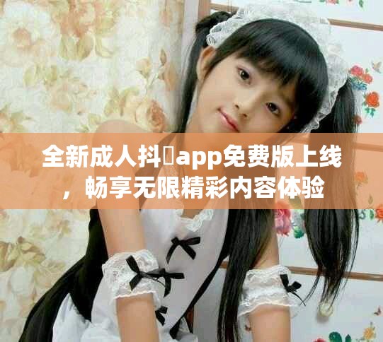 全新成人抖抈app免费版上线，畅享无限精彩内容体验