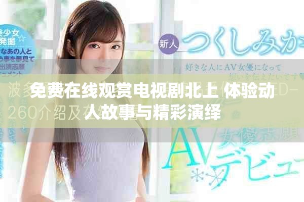 免费在线观赏电视剧北上 体验动人故事与精彩演绎