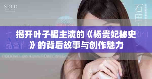 揭开叶子楣主演的《杨贵妃秘史》的背后故事与创作魅力