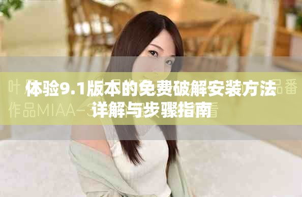 体验9.1版本的免费破解安装方法详解与步骤指南