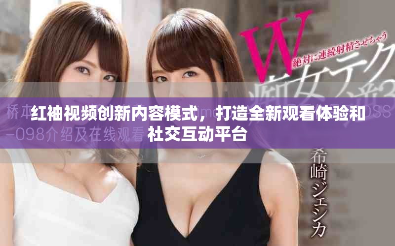 红袖视频创新内容模式，打造全新观看体验和社交互动平台