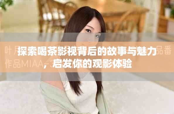 探索喝茶影视背后的故事与魅力，启发你的观影体验