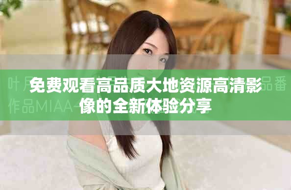 免费观看高品质大地资源高清影像的全新体验分享