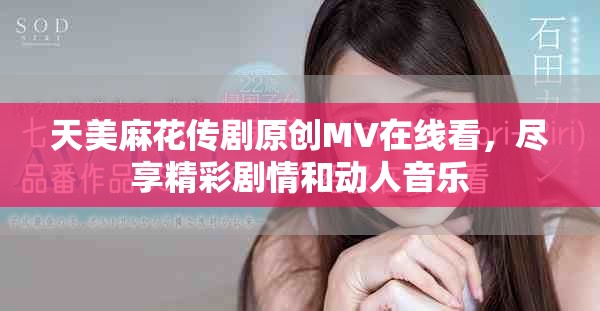 天美麻花传剧原创MV在线看，尽享精彩剧情和动人音乐