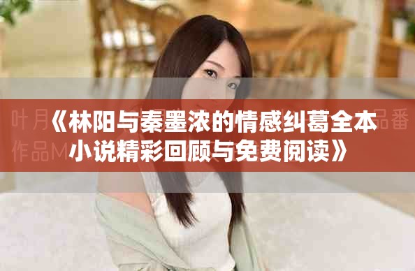 《林阳与秦墨浓的情感纠葛全本小说精彩回顾与免费阅读》